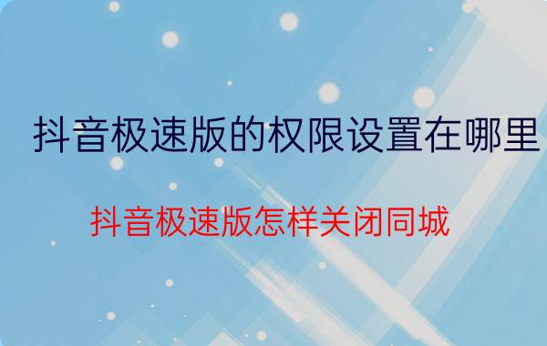 抖音极速版的权限设置在哪里 抖音极速版怎样关闭同城？